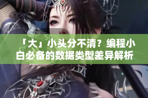 「大」小頭分不清？編程小白必備的數(shù)據(jù)類型差異解析！