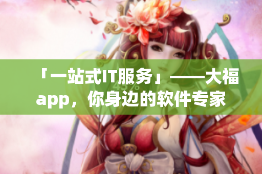 「一站式IT服務」——大福app，你身邊的軟件專家