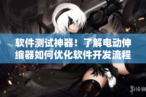 軟件測(cè)試神器！了解電動(dòng)伸縮器如何優(yōu)化軟件開(kāi)發(fā)流程