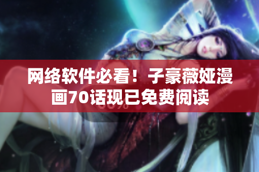 網(wǎng)絡(luò)軟件必看！子豪薇婭漫畫70話現(xiàn)已免費(fèi)閱讀