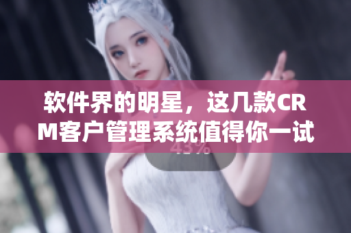 軟件界的明星，這幾款CRM客戶管理系統(tǒng)值得你一試