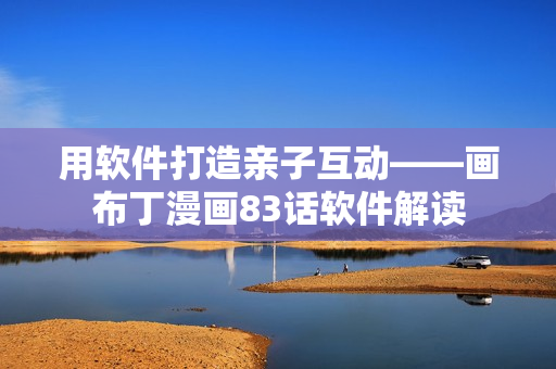 用軟件打造親子互動——畫布丁漫畫83話軟件解讀