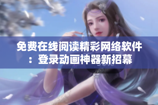 免費在線閱讀精彩網(wǎng)絡軟件：登錄動畫神器新招幕
