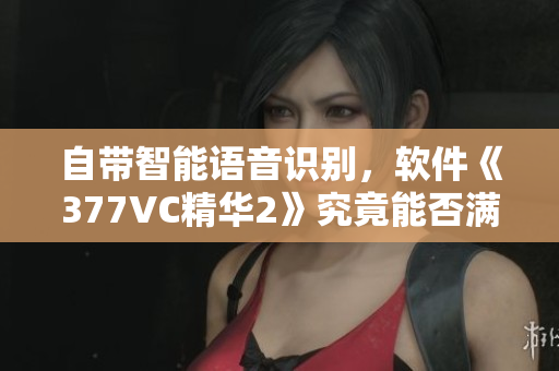 自帶智能語音識別，軟件《377VC精華2》究竟能否滿足用戶需求？