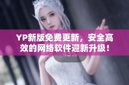 YP新版免費(fèi)更新，安全高效的網(wǎng)絡(luò)軟件迎新升級(jí)！