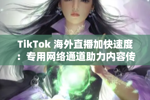 TikTok 海外直播加快速度：專用網(wǎng)絡通道助力內(nèi)容傳輸