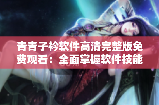 青青子衿軟件高清完整版免費(fèi)觀看：全面掌握軟件技能的福利