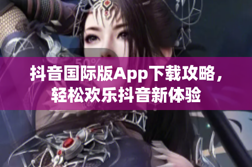 抖音國際版App下載攻略，輕松歡樂抖音新體驗