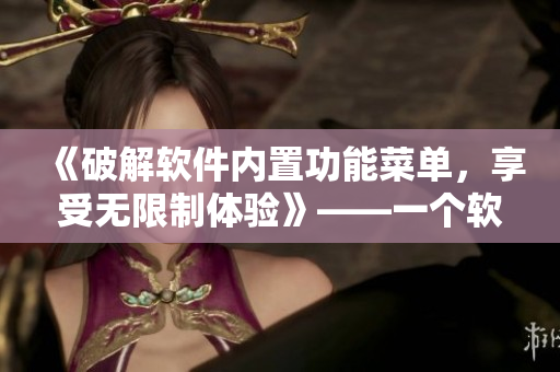 《破解軟件內(nèi)置功能菜單，享受無(wú)限制體驗(yàn)》——一個(gè)軟件編輯的探索與實(shí)踐