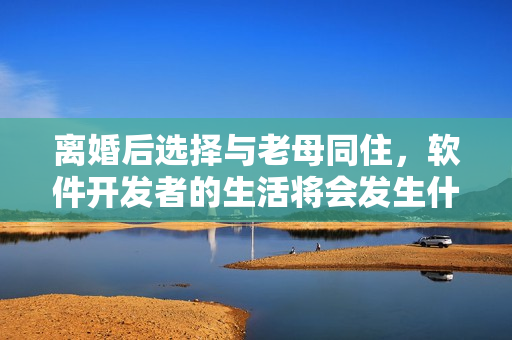 離婚后選擇與老母同住，軟件開發(fā)者的生活將會(huì)發(fā)生什么樣的變化？