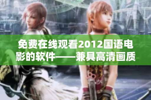 免費(fèi)在線觀看2012國(guó)語(yǔ)電影的軟件——兼具高清畫質(zhì)和無(wú)廣告體驗(yàn)！
