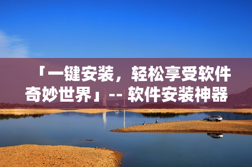 「一鍵安裝，輕松享受軟件奇妙世界」-- 軟件安裝神器再升級(jí)！