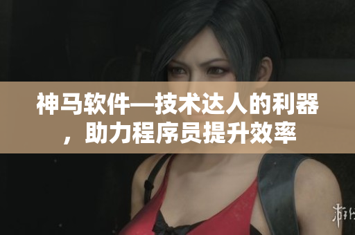 神馬軟件—技術(shù)達(dá)人的利器，助力程序員提升效率