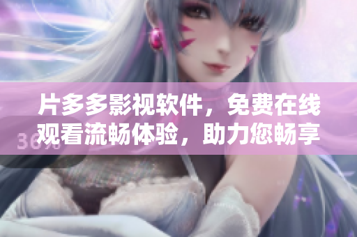 片多多影視軟件，免費在線觀看流暢體驗，助力您暢享最新影視劇資源