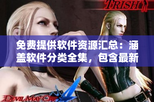 免費提供軟件資源匯總：涵蓋軟件分類全集，包含最新軟件推薦和使用技巧