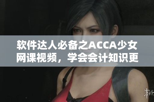 軟件達(dá)人必備之ACCA少女網(wǎng)課視頻，學(xué)會會計知識更簡單！