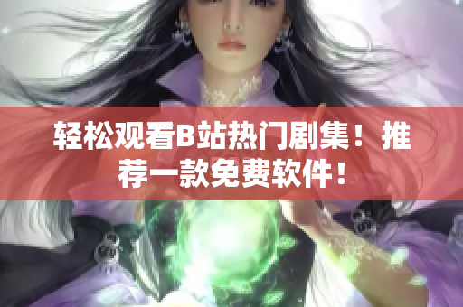 輕松觀看B站熱門(mén)劇集！推薦一款免費(fèi)軟件！