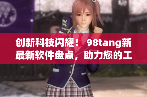 創(chuàng)新科技閃耀！ 98tang新最新軟件盤點(diǎn)，助力您的工作與生活