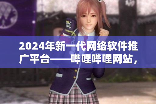 2024年新一代網(wǎng)絡(luò)軟件推廣平臺(tái)——嗶哩嗶哩網(wǎng)站，助力軟件開(kāi)發(fā)者走向成功