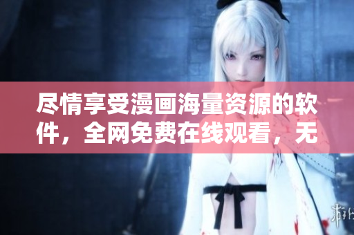 盡情享受漫畫海量資源的軟件，全網(wǎng)免費(fèi)在線觀看，無(wú)需充值