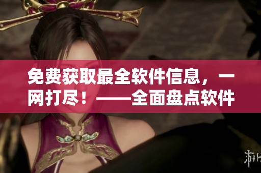 免費(fèi)獲取最全軟件信息，一網(wǎng)打盡！——全面盤(pán)點(diǎn)軟件網(wǎng)站大全