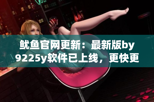 魷魚(yú)官網(wǎng)更新：最新版by9225y軟件已上線，更快更穩(wěn)定！