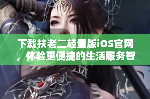 下載扶老二輕量版iOS官網(wǎng)，體驗(yàn)更便捷的生活服務(wù)智能軟件