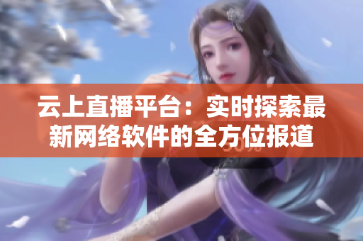 云上直播平臺：實時探索最新網(wǎng)絡(luò)軟件的全方位報道