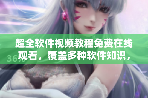 超全軟件視頻教程免費在線觀看，覆蓋多種軟件知識，助你快速提升技能！