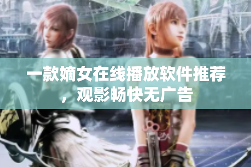 一款嫡女在線播放軟件推薦，觀影暢快無廣告