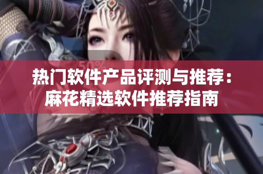 熱門軟件產(chǎn)品評(píng)測與推薦：麻花精選軟件推薦指南
