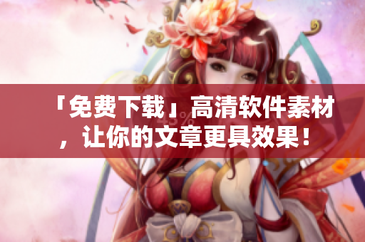 「免費(fèi)下載」高清軟件素材，讓你的文章更具效果！