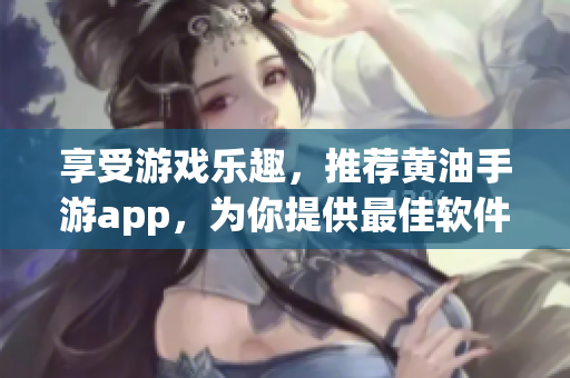 享受游戲樂趣，推薦黃油手游app，為你提供最佳軟件選擇