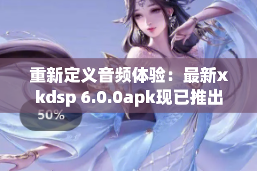 重新定義音頻體驗：最新xkdsp 6.0.0apk現(xiàn)已推出