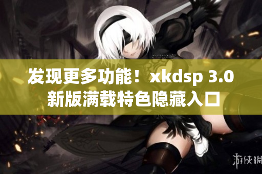 發(fā)現(xiàn)更多功能！xkdsp 3.0 新版滿載特色隱藏入口