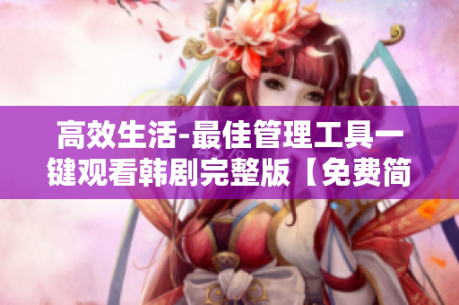 高效生活-最佳管理工具一鍵觀看韓劇完整版【免費(fèi)簡潔流暢】