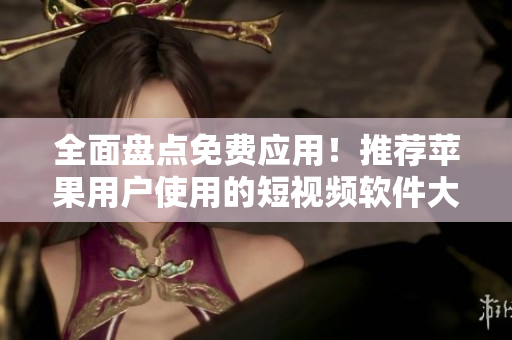全面盤點免費應(yīng)用！推薦蘋果用戶使用的短視頻軟件大全