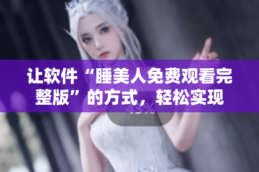 讓軟件“睡美人免費(fèi)觀看完整版”的方式，輕松實(shí)現(xiàn)