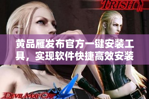 黃品雁發(fā)布官方一鍵安裝工具，實(shí)現(xiàn)軟件快捷高效安裝