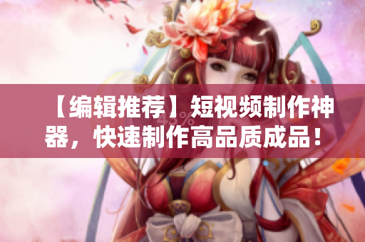 【編輯推薦】短視頻制作神器，快速制作高品質成品！——跨平臺成品短視頻軟件推薦！
