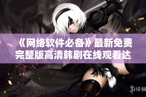 《網(wǎng)絡(luò)軟件必備》最新免費(fèi)完整版高清韓劇在線觀看達(dá)成！