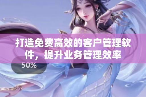 打造免費高效的客戶管理軟件，提升業(yè)務(wù)管理效率