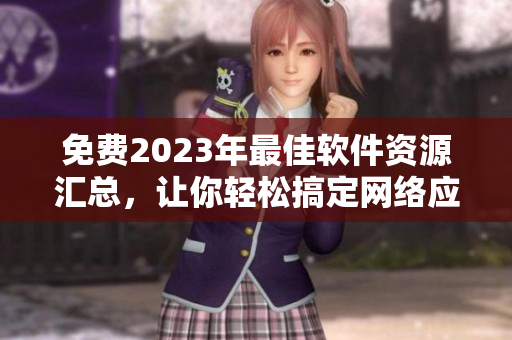 免費(fèi)2023年最佳軟件資源匯總，讓你輕松搞定網(wǎng)絡(luò)應(yīng)用開發(fā)與優(yōu)化！