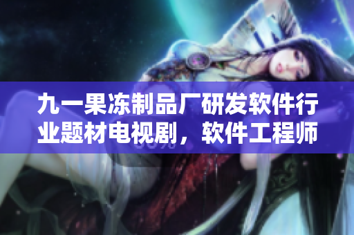 九一果凍制品廠研發(fā)軟件行業(yè)題材電視劇，軟件工程師紅桃熒屏引發(fā)熱議