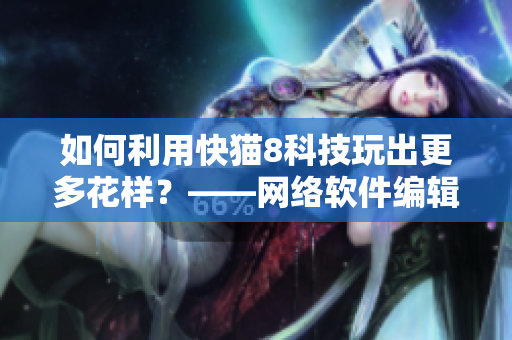 如何利用快貓8科技玩出更多花樣？——網(wǎng)絡軟件編輯分享操作心得