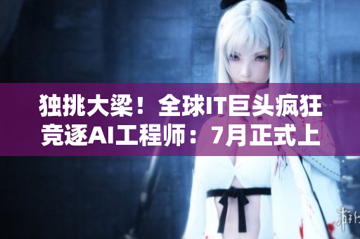 獨(dú)挑大梁！全球IT巨頭瘋狂競(jìng)逐AI工程師：7月正式上演！
