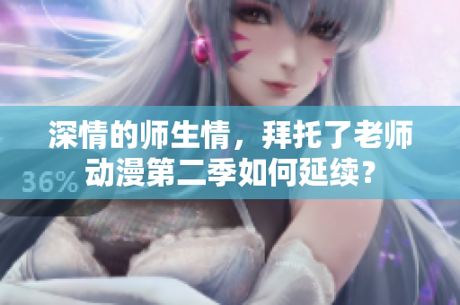 深情的師生情，拜托了老師動(dòng)漫第二季如何延續(xù)？