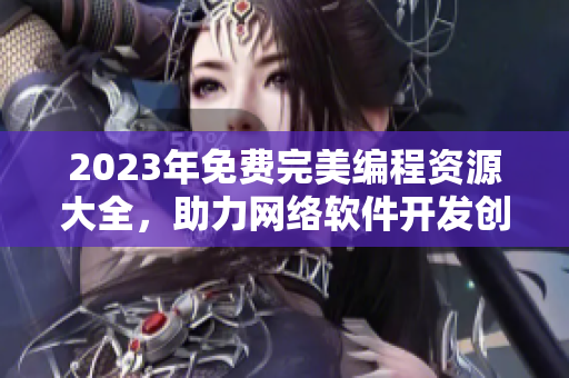 2023年免費完美編程資源大全，助力網(wǎng)絡軟件開發(fā)創(chuàng)新！