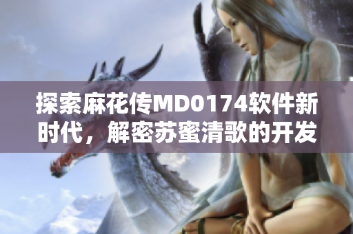 探索麻花傳MD0174軟件新時代，解密蘇蜜清歌的開發(fā)技巧