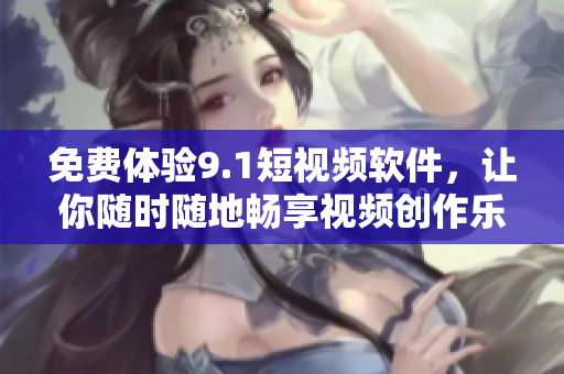 免費(fèi)體驗(yàn)9.1短視頻軟件，讓你隨時(shí)隨地暢享視頻創(chuàng)作樂趣！